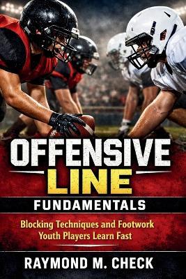 Offensive Line Fundamentals: Blocking Techniques and Footwork Youth Players Learn Fast - Raymond M Check - cover