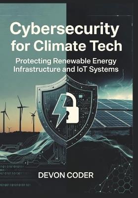 Cybersecurity for Climate Tech: Protecting Renewable Energy Infrastructure and IoT Systems - Devon Coder - cover