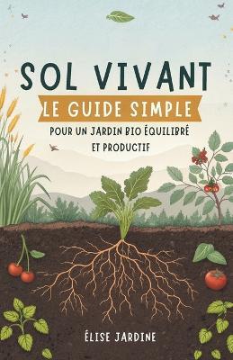 Sol Vivant: Le Guide Simple Pour Un Jardin Bio Équilibré Et Productif - Élise Jardine - cover