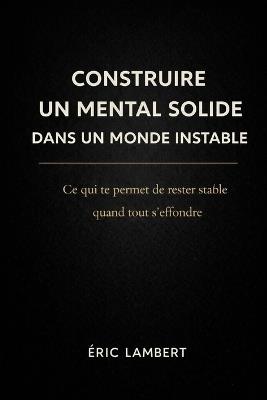 Construire un Mental Solide dans un Monde Instable: Développer une stabilité intérieure indépendante du chaos extérieur - Eric Lambert - cover