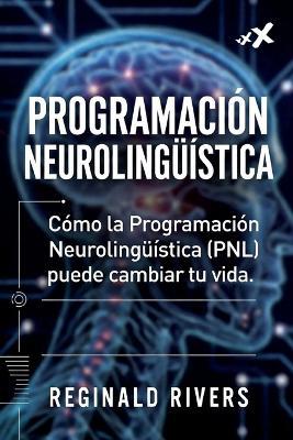 Programación Neurolingüística: Cómo la Programación Neurolingüística (PNL) puede cambiar tu vida. - Reginald Rivers - cover