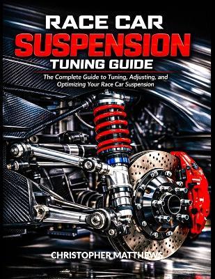 Race Car Suspension Turning Guide: The Complete Guide to Tuning, Adjusting, and Optimizing Your Race Car Suspension - Christopher Matthews - cover