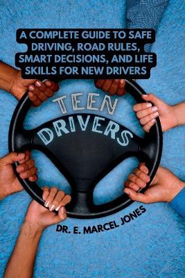 Teen Drivers: A Complete Guide to Safe Driving, Road Rules, Smart Decisions, and Life Skills for New Drivers - E Marcel Jones - cover