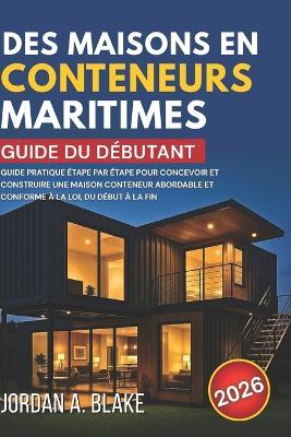 Guide Du Débutant Des Maisons En Conteneurs Maritimes: Guide pratique étape par étape pour concevoir et construire une maison conteneur abordable et conforme à la loi, du début à la fin - Jordan A Blake - cover