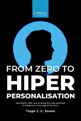 From Zero to Hyper-Personalisation: Marketing, CRM, and Automation with Artificial Intelligence in the Age of MarTech - Tiago J C Sousa - cover