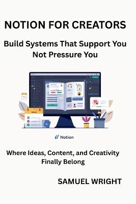 Notion for Creators: Build Systems That Support You; Not Pressure You - Sameul Wright - cover