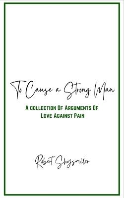 To Cause a Strong Man: A Collection of Arguments of Love Against Pain - Robert Shysmiler - cover