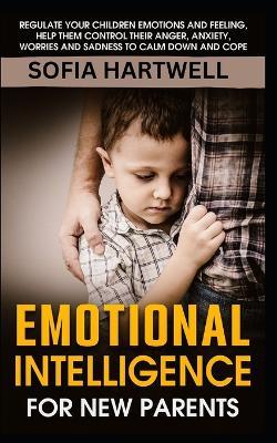 Emotional Intelligence for New Parents: Regulate Your Children Emotions and Feeling, Help Them Control Their Anger, Anxiety, Worries and Sadness to Calm Down and Cope - Sofia Hartwell - cover