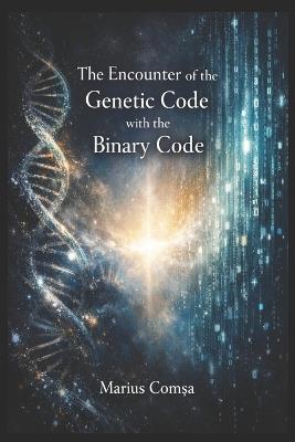 The Encounter of the Genetic Code with the Binary Code: On Humans, Algorithms, and the Consciousness That Emerges Between Them - Marius ComȘa - cover