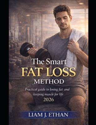 The Smart Fat Loss Method: Practical Guide to Losing Fat and Keeping Muscle for Life 2026 - Liam J Ethan - cover