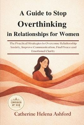A Guide to Stop Overthinking in Relationships for Women: The Practical Strategies to Overcome Relationship Anxiety, Improve Communication, Find Peace and Emotional Clarity - Catherine Helena Ashford - cover