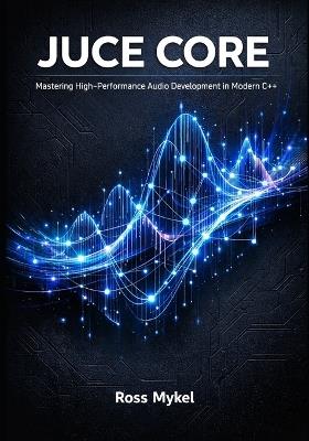 JUCE Core: Mastering High-Performance Audio Development in Modern C++ - Ross Mykel - cover