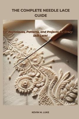 The Complete Needle Lace Guide: Techniques, Patterns, and Projects for Every Skill Level - Kevin M Luke - cover