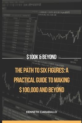 The Path to Six Figures: A Practical Guide to Making $100,000 and Beyond - Kenneth Caraballo-Gonzalez - cover