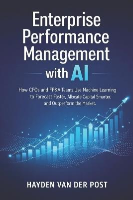 Enterprise Performance Management with AI: How CFOs and FP&A Teams Use Machine Learning to Forecast Faster, Allocate Capital Smarter, and Outperform the Market - Hayden Van Der Post - cover