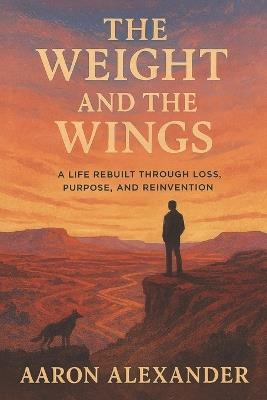 The Weight and the Wings: A Life Rebuilt Through Loss, Purpose, and Reinvention - Aaron Alexander - cover