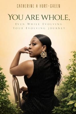 You Are Whole, Even While Evolving: A Guide from Someone who has experienced wins and losses, yet survived. - Catherine A Hurt-Green - cover