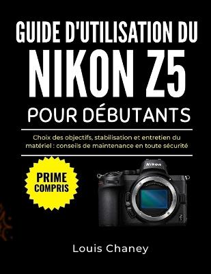 Guide d'Utilisation Du Nikon Z5 Pour Débutants: Choix des objectifs, stabilisation et entretien du matériel: conseils de maintenance en toute sécurité - Louis Chaney - cover