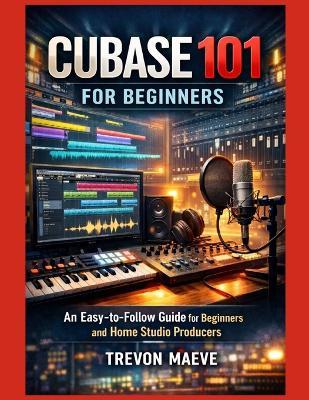 Cubase 101 for Beginners: An Easy-to-Follow Guide for Beginners and Home Studio Producers - Trevon Maeve - cover