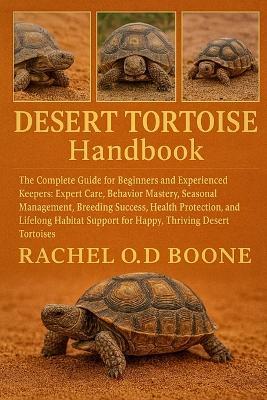 Desert Tortoise Handbook: The Complete Guide for Beginners and Experienced Keepers: Expert Care, Behavior Mastery, Seasonal Management, Breeding Success, Health Protection, and Lifelong Habitat Support for Happy, Thriving Desert Tortoises - Rachel O D Boone - cover