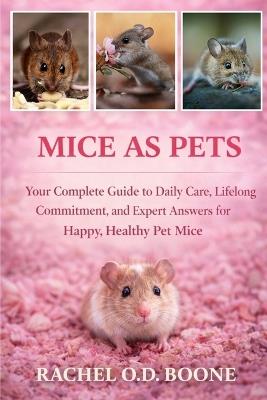 Mice as Pets: Your Complete Guide to Daily Care, Lifelong Commitment, and Expert Answers for Happy, Healthy Pet Mice - Rachel O D Boone - cover