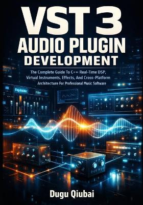 VST 3 Audio Plugin Development: The Complete Guide To C++ Real-Time DSP, Virtual Instruments, Effects, And Cross-Platform Architecture For Professional Music Software - Dugu Qiubai - cover