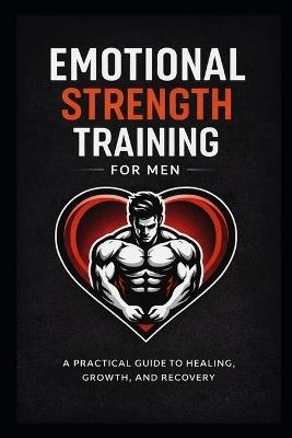 Emotional Strength Training for Men: A Practical Guide to Healing, Growth, and Recovery - Robert L Royce - cover