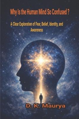 Why Is the Human Mind So Confused?: A Clear Exploration of Fear, Belief, Identity, and Awareness - D K Maurya - cover