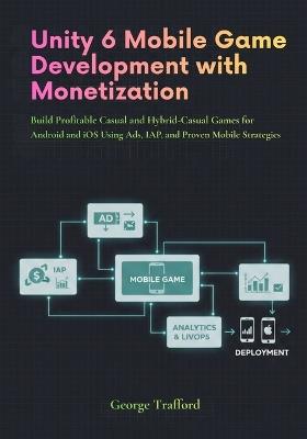 Unity 6 Mobile Game Development with Monetization: Build Profitable Casual and Hybrid-Casual Games for Android and iOS Using Ads, IAP, and Proven Mobile Strategies - George Trafford - cover