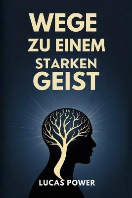 Wege Zu Einem Starken Geist: Bewährte Techniken, um mentale Stärke zu entwickeln, Ihre Emotionen zu kontrollieren, Selbstzweifel zu beseitigen und fokussiert zu bleiben, egal was das Leben Ihnen entgegenbringt - Lucas Power - cover