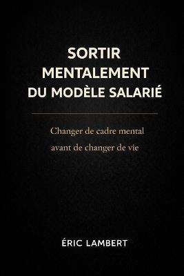 Sortir Mentalement du Modèle Salarié: La sortie commence dans la tête, pas dans les revenus - Eric Lambert - cover