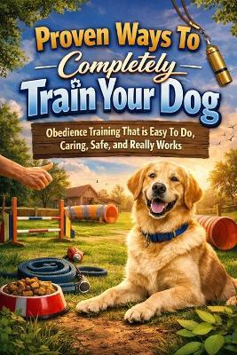 Proven Ways To Completly Train Your Dog: Obedience Training That Is Easy To Do, Caring, Safe, And Really Works - Ron Stryder - cover
