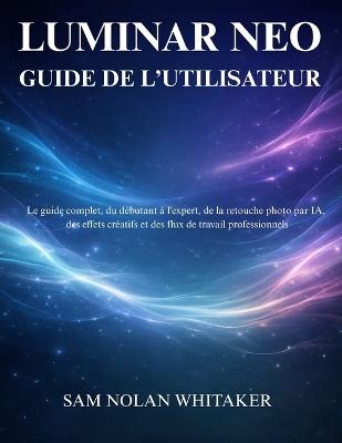 Luminar Neo Guide de l'Utilisateur: Guide complet pour apprendre la retouche photo par IA, les effets créatifs et les flux de travail modernes - Sam Nolan Whitaker - cover