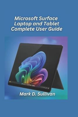 Microsoft Surface Laptop and Tablet Complete User Guide 2026 Edition: Seamlessly switch between laptop and tablet mode with confidenceevery feature explained - Mark D Sullivan - cover