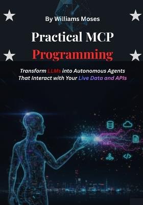 Practical MCP Programming: Transform LLMs into Autonomous Agents That Interact with Your Live Data and APIs - Williams Moses - cover