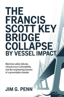 The Francis Scott Key Bridge Collapse by Vessel Impact: Maritime Safety Failures, Infrastructure Vulnerability, and the Engineering Lessons of a Preventable Disaster - Jim G Penn - cover