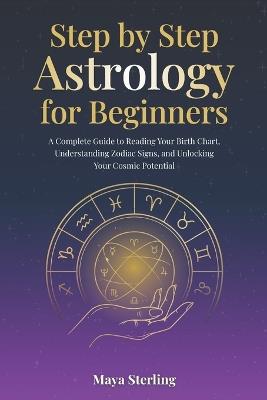Step by Step Astrology for Beginners: A Complete Guide to Reading Your Birth Chart, Understanding Zodiac Signs, and Unlocking Your Cosmic Potential - Maya Sterling - cover