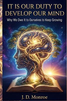 It is our duty to develop our mind: Why We Owe It to Ourselves to Keep Growing - J D Monroe - cover