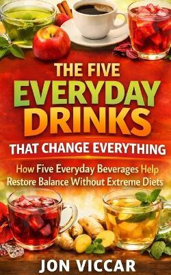 The Everyday Drinks That Change Everything: How Five Everyday Beverages Help Restore Balance Without Extreme Diets - Jon Viccar - cover