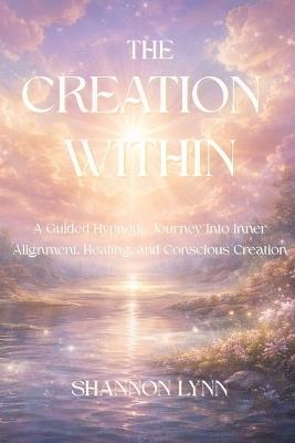 The Creation Within: A Guided Hypnotic Journey into Inner Alignment, Healing, and Conscious Creation - Shannon Lynn - cover
