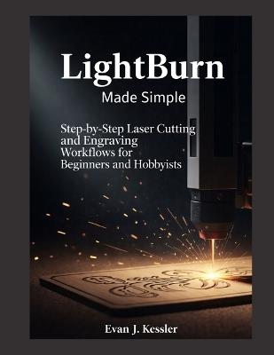 Lightburn Made Simple: Step-by-Step Laser Cutting and Engraving Workflows for Beginners and Hobbyists - Evan J Kessler - cover