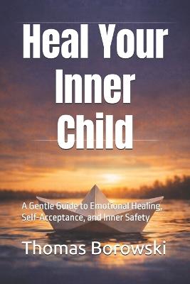 Heal Your Inner Child: A Gentle Guide to Emotional Healing, Self-Acceptance, and Inner Safety - Thomas Borowski - cover