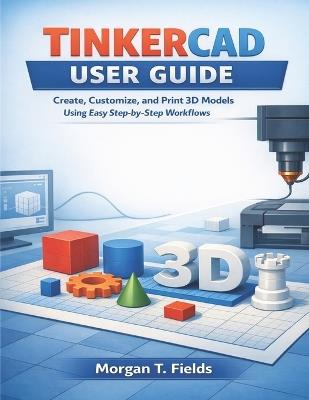 Tinkercad User Guide: Create, Customize, and Print 3D Models Using Easy Step-by-Step Workflows - Morgan T Fields - cover
