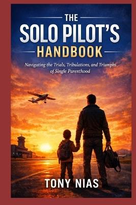The Solo Pilot's Handbook: Navigating the Trials, Tribulations, and Triumphs of Single Parenthood - Tony Nias - cover