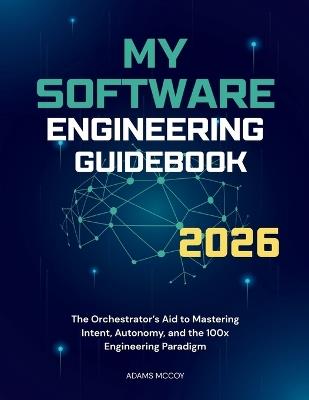 My Software Engineering Guidebook 2026: The Orchestrator's Aid to Mastering Intent, Autonomy, and the 100x Engineering Paradigm - Adams McCoy - cover