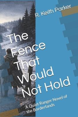 The Fence That Would Not Hold: A Quiet Ranger Novel of the Borderlands - R Keith Parker - cover