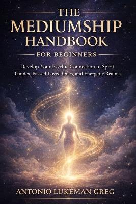 The Mediumship Handbook for Beginners: Develop Your Psychic Connection to Spirit Guides, Passed Loved Ones, and Energetic - Antonio Lukeman Greg - cover