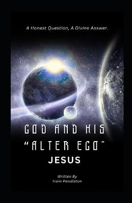 God and His "Alter Ego" Jesus: A Human Question, A Divine Answer - Irwin Pendleton - cover