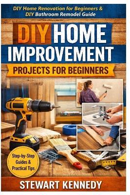 DIY Home Improvement Projects for Beginners: DIY home renovation for beginners & DIY bathroom remodel guide - Stewart Kennedy - cover