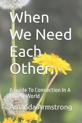When We Need Each Other: A Guide To Connection In A Lonely World - Amanda Armstrong - cover